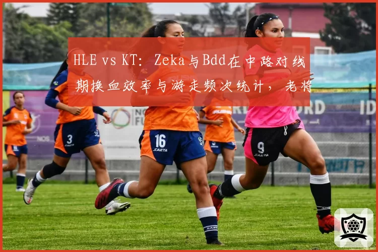 HLE vs KT：Zeka与Bdd在中路对线期换血效率与游走频次统计，老将对决数据解析