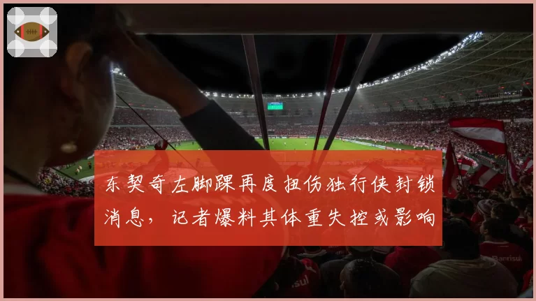 东契奇左脚踝再度扭伤独行侠封锁消息，记者爆料其体重失控或影响复出时间表