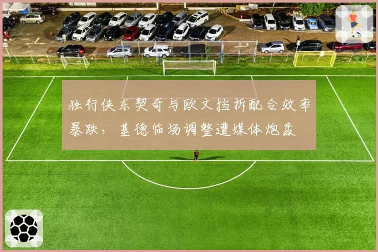 独行侠东契奇与欧文挡拆配合效率暴跌，基德临场调整遭媒体炮轰