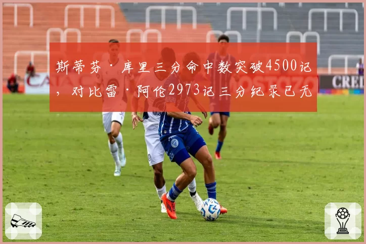 斯蒂芬·库里三分命中数突破4500记，对比雷·阿伦2973记三分纪录已无悬念