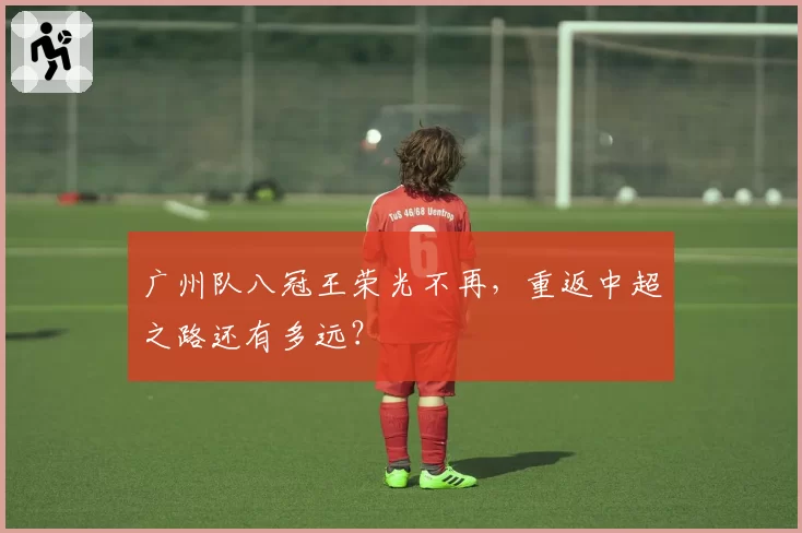 广州队八冠王荣光不再，重返中超之路还有多远？