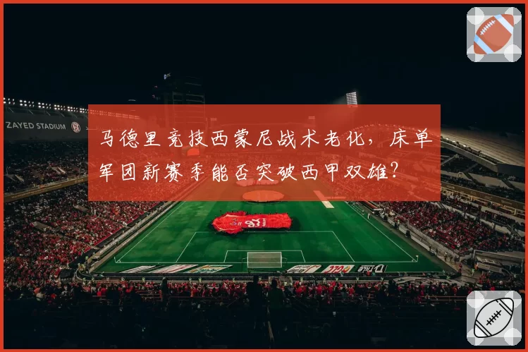 马德里竞技西蒙尼战术老化,床单军团新赛季能否突破西甲双雄?
