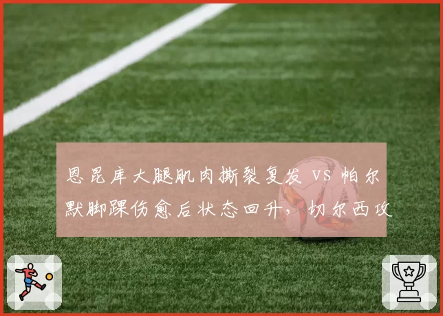 恩昆库大腿肌肉撕裂复发 vs 帕尔默脚踝伤愈后状态回升，切尔西攻击手伤病恢复与竞技状态不同步