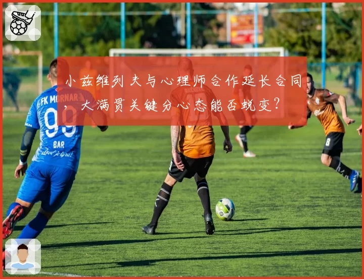 小兹维列夫与心理师合作延长合同，大满贯关键分心态能否蜕变？