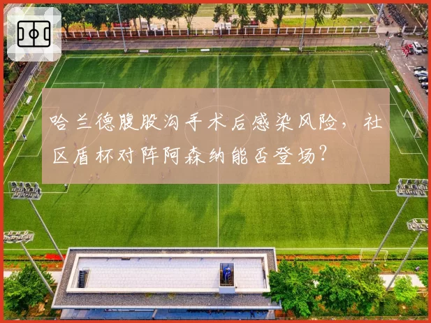 哈兰德腹股沟手术后感染风险，社区盾杯对阵阿森纳能否登场？