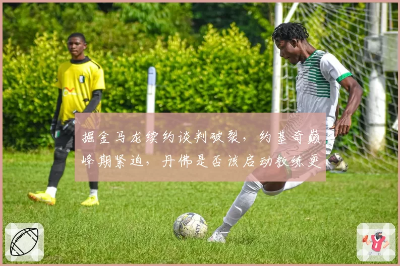掘金马龙续约谈判破裂，约基奇巅峰期紧迫，丹佛是否该启动教练更替计划？