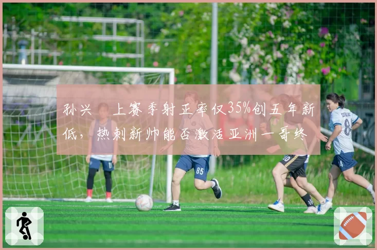 孙兴慜上赛季射正率仅35%创五年新低,热刺新帅能否激活亚洲一哥终结能力?