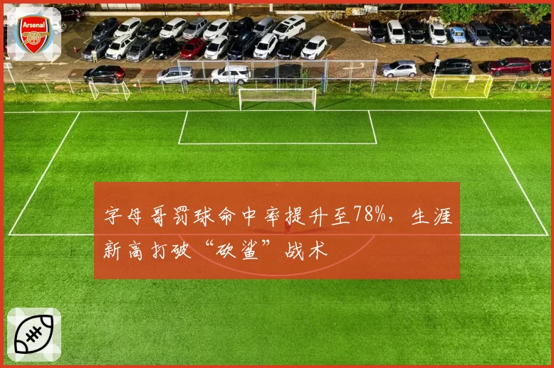 字母哥罚球命中率提升至78%,生涯新高打破“砍鲨”战术