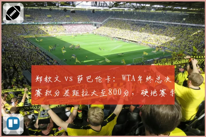 郑钦文 vs 萨巴伦卡：WTA年终总决赛积分差距拉大至800分，硬地赛季成翻盘关键