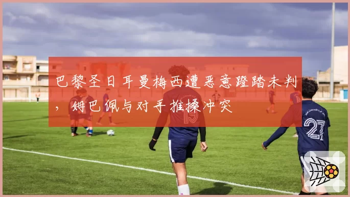 巴黎圣日耳曼梅西遭恶意蹬踏未判，姆巴佩与对手推搡冲突