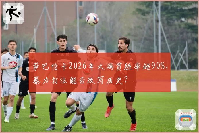 萨巴伦卡2026年大满贯胜率超90%,暴力打法能否改写历史?