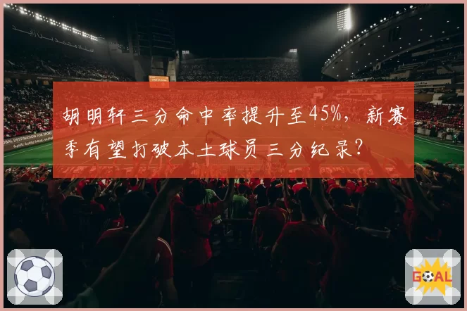 胡明轩三分命中率提升至45%，新赛季有望打破本土球员三分纪录？