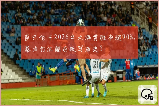 萨巴伦卡2026年大满贯胜率超90%，暴力打法能否改写历史？