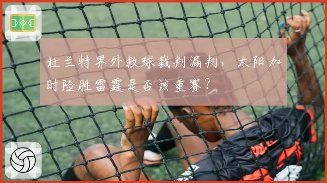 杜兰特界外救球裁判漏判，太阳加时险胜雷霆是否该重赛？