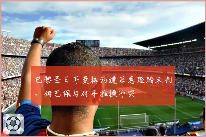 巴黎圣日耳曼梅西遭恶意蹬踏未判，姆巴佩与对手推搡冲突