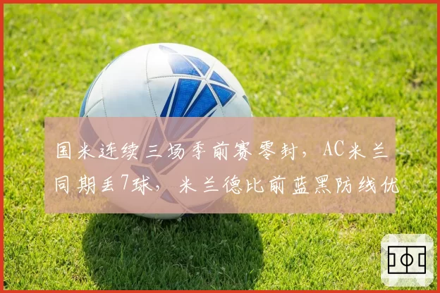 国米连续三场季前赛零封,AC米兰同期丢7球,米兰德比前蓝黑防线优势扩大至新高度