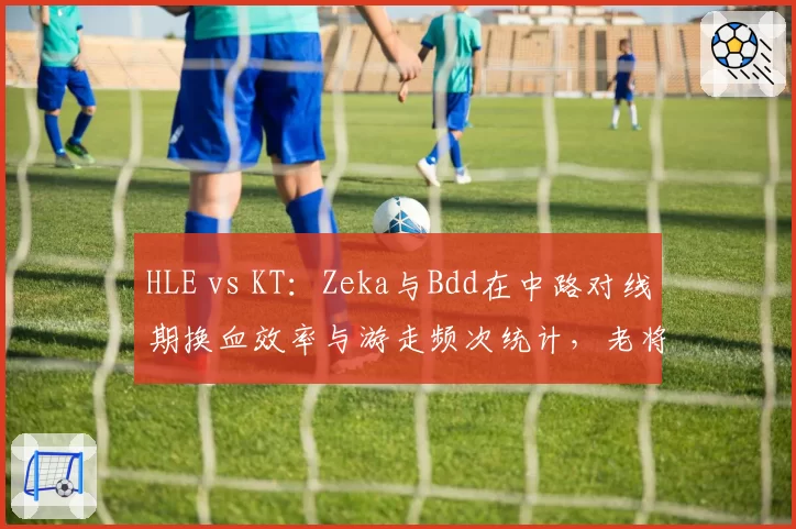 HLE vs KT：Zeka与Bdd在中路对线期换血效率与游走频次统计，老将对决数据解析