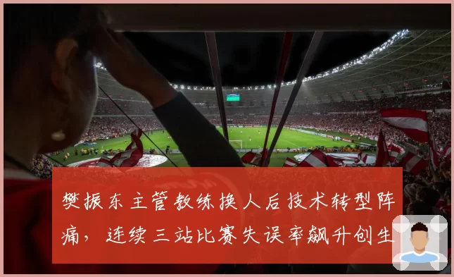 樊振东主管教练换人后技术转型阵痛,连续三站比赛失误率飙升创生涯新高