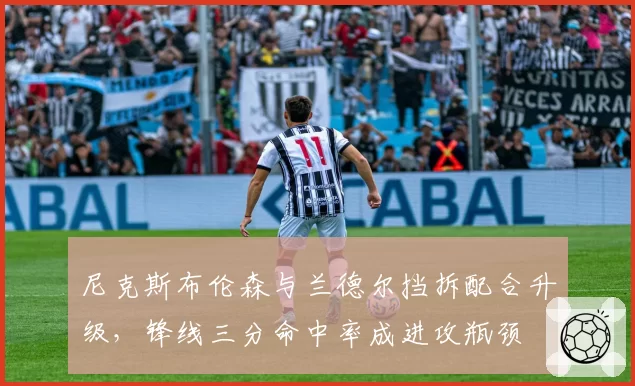 尼克斯布伦森与兰德尔挡拆配合升级，锋线三分命中率成进攻瓶颈