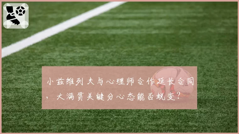 小兹维列夫与心理师合作延长合同,大满贯关键分心态能否蜕变?