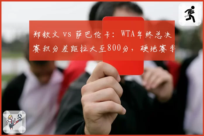 郑钦文 vs 萨巴伦卡：WTA年终总决赛积分差距拉大至800分，硬地赛季成翻盘关键