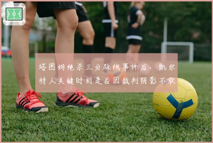 塔图姆绝杀三分踩线事件后，凯尔特人关键时刻是否因裁判阴影不敢投三分