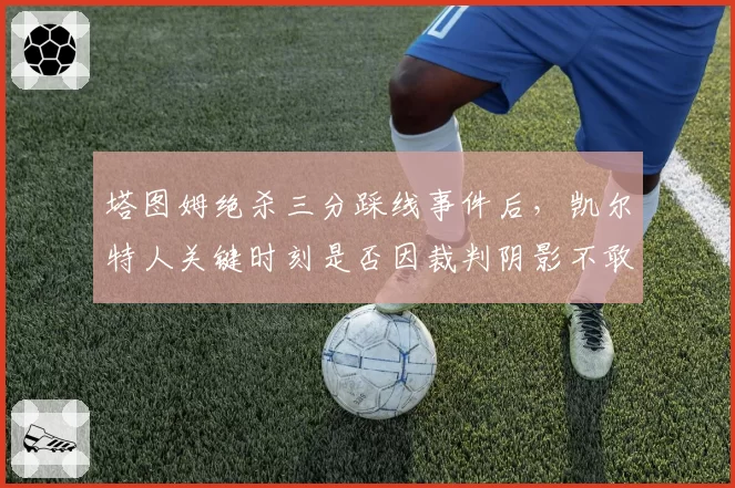 塔图姆绝杀三分踩线事件后，凯尔特人关键时刻是否因裁判阴影不敢投三分