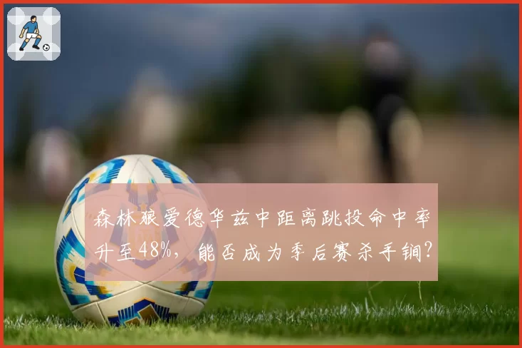 森林狼爱德华兹中距离跳投命中率升至48%，能否成为季后赛杀手锏？
