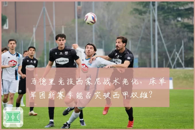 马德里竞技西蒙尼战术老化,床单军团新赛季能否突破西甲双雄?