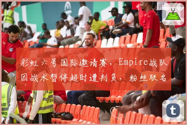 彩虹六号国际邀请赛，Empire战队因战术暂停超时遭判负，粉丝联名抗议