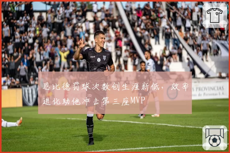 恩比德罚球次数创生涯新低，效率进化助他冲击第三座MVP