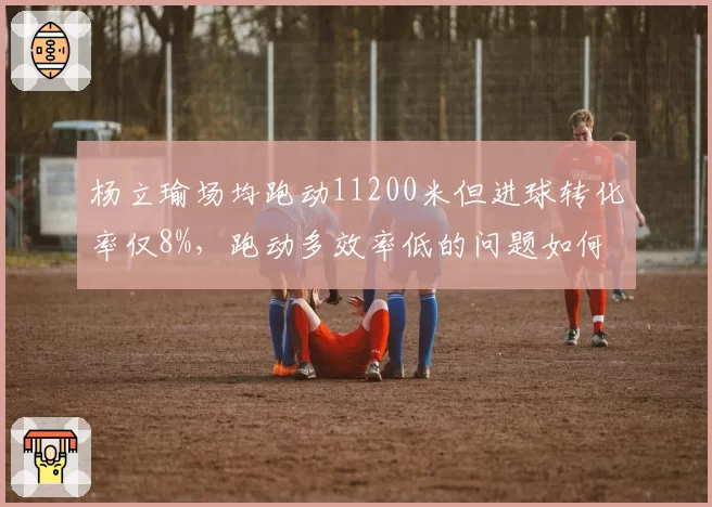 杨立瑜场均跑动11200米但进球转化率仅8%,跑动多效率低的问题如何解决?