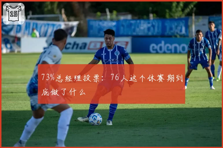 73%总经理投票：76人这个休赛期到底做了什么