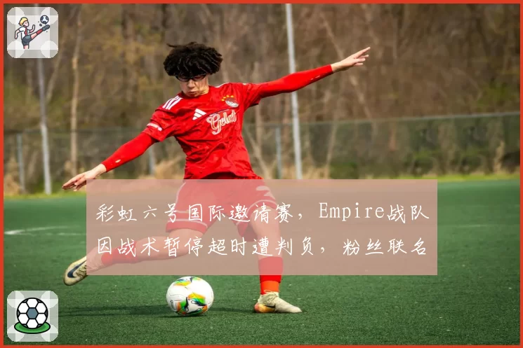 彩虹六号国际邀请赛，Empire战队因战术暂停超时遭判负，粉丝联名抗议