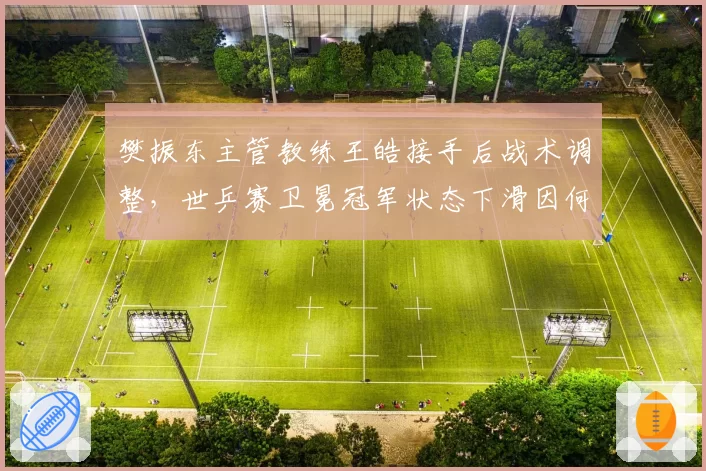 樊振东主管教练王皓接手后战术调整，世乒赛卫冕冠军状态下滑因何故？