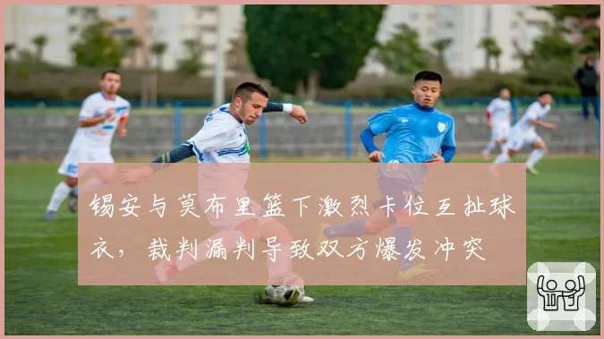 锡安与莫布里篮下激烈卡位互扯球衣,裁判漏判导致双方爆发冲突