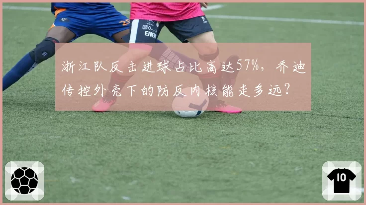 浙江队反击进球占比高达57%,乔迪传控外壳下的防反内核能走多远?
