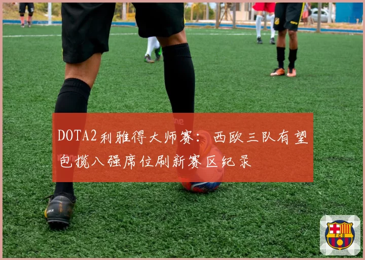 DOTA2利雅得大师赛：西欧三队有望包揽八强席位刷新赛区纪录