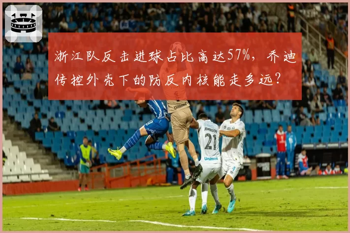 浙江队反击进球占比高达57%,乔迪传控外壳下的防反内核能走多远?