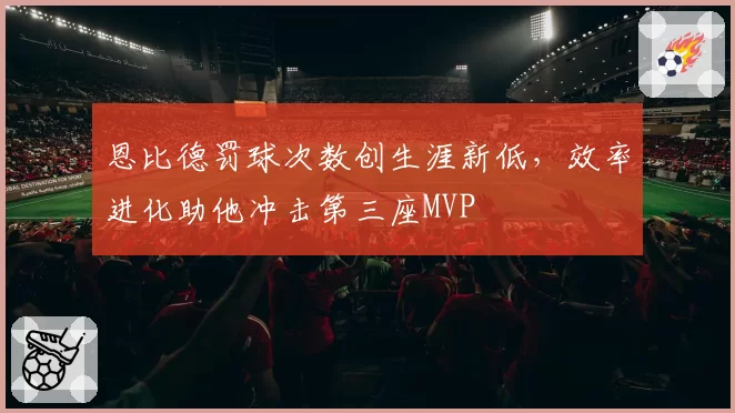 恩比德罚球次数创生涯新低，效率进化助他冲击第三座MVP